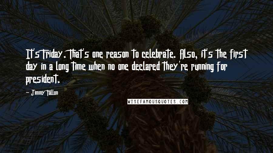 Jimmy Fallon Quotes: It's Friday. That's one reason to celebrate. Also, it's the first day in a long time when no one declared they're running for president.