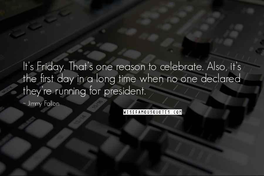 Jimmy Fallon Quotes: It's Friday. That's one reason to celebrate. Also, it's the first day in a long time when no one declared they're running for president.