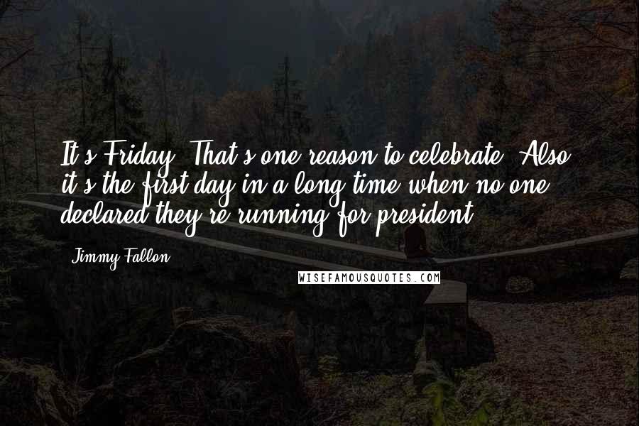 Jimmy Fallon Quotes: It's Friday. That's one reason to celebrate. Also, it's the first day in a long time when no one declared they're running for president.