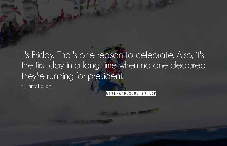 Jimmy Fallon Quotes: It's Friday. That's one reason to celebrate. Also, it's the first day in a long time when no one declared they're running for president.