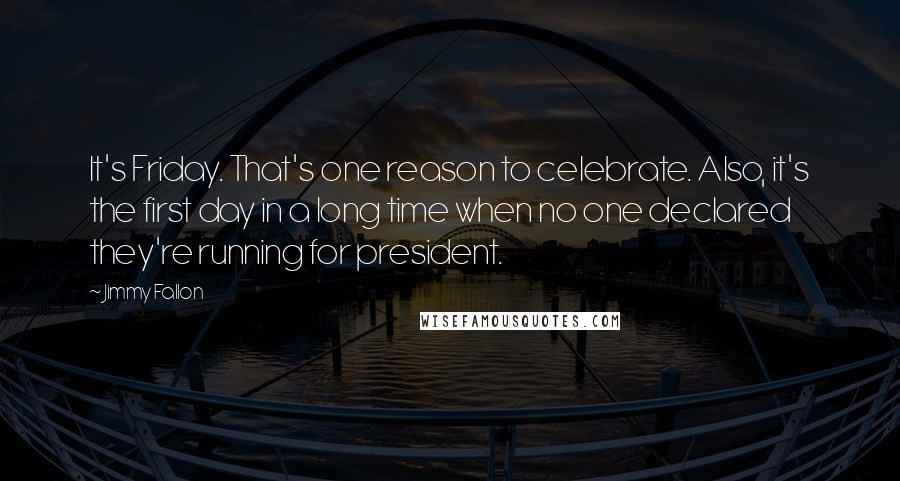 Jimmy Fallon Quotes: It's Friday. That's one reason to celebrate. Also, it's the first day in a long time when no one declared they're running for president.