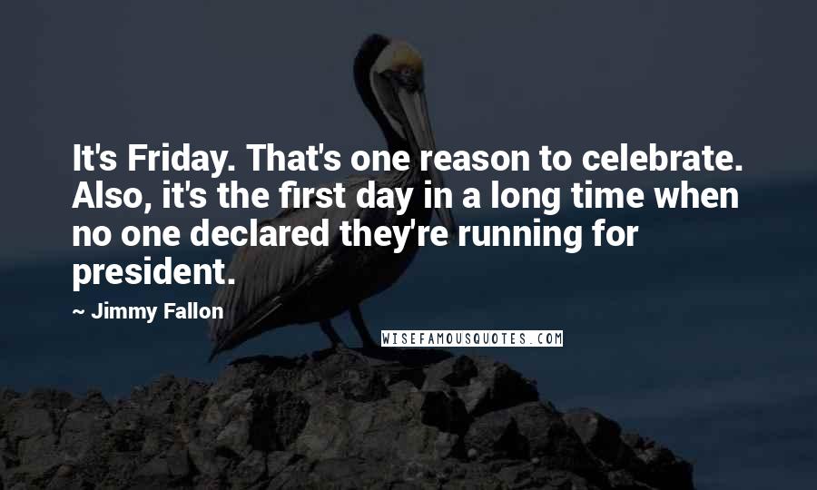 Jimmy Fallon Quotes: It's Friday. That's one reason to celebrate. Also, it's the first day in a long time when no one declared they're running for president.