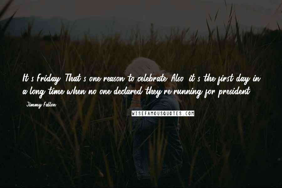 Jimmy Fallon Quotes: It's Friday. That's one reason to celebrate. Also, it's the first day in a long time when no one declared they're running for president.