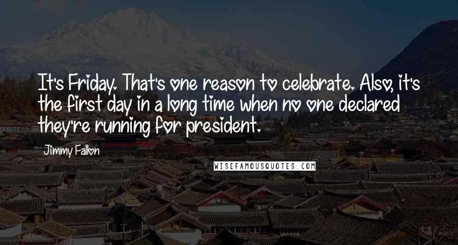 Jimmy Fallon Quotes: It's Friday. That's one reason to celebrate. Also, it's the first day in a long time when no one declared they're running for president.