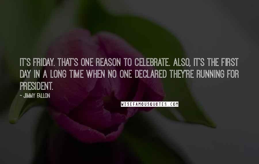 Jimmy Fallon Quotes: It's Friday. That's one reason to celebrate. Also, it's the first day in a long time when no one declared they're running for president.