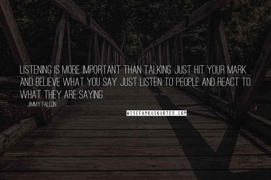 Jimmy Fallon Quotes: Listening is more important than talking. Just hit your mark and believe what you say. Just listen to people and react to what they are saying.
