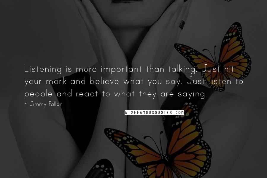 Jimmy Fallon Quotes: Listening is more important than talking. Just hit your mark and believe what you say. Just listen to people and react to what they are saying.