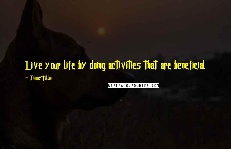 Jimmy Fallon Quotes: Live your life by doing activities that are beneficial