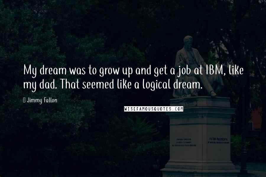 Jimmy Fallon Quotes: My dream was to grow up and get a job at IBM, like my dad. That seemed like a logical dream.