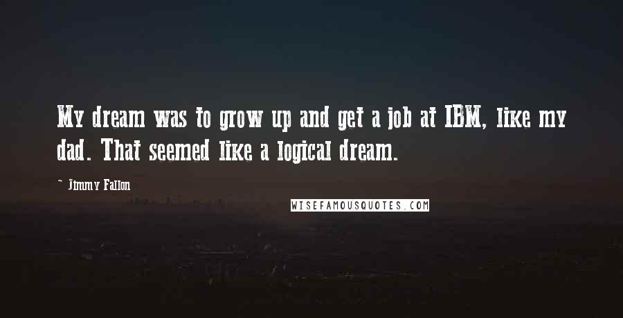 Jimmy Fallon Quotes: My dream was to grow up and get a job at IBM, like my dad. That seemed like a logical dream.