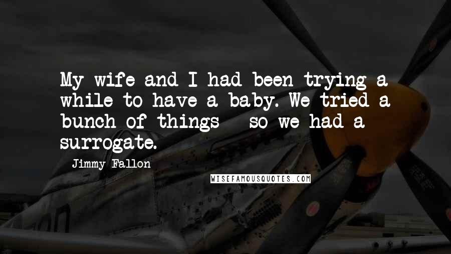Jimmy Fallon Quotes: My wife and I had been trying a while to have a baby. We tried a bunch of things - so we had a surrogate.