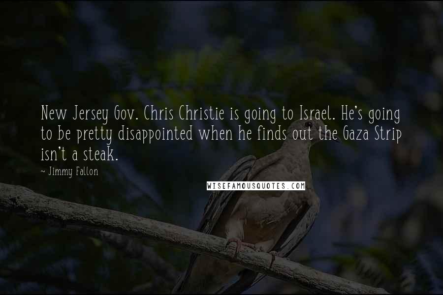 Jimmy Fallon Quotes: New Jersey Gov. Chris Christie is going to Israel. He's going to be pretty disappointed when he finds out the Gaza Strip isn't a steak.