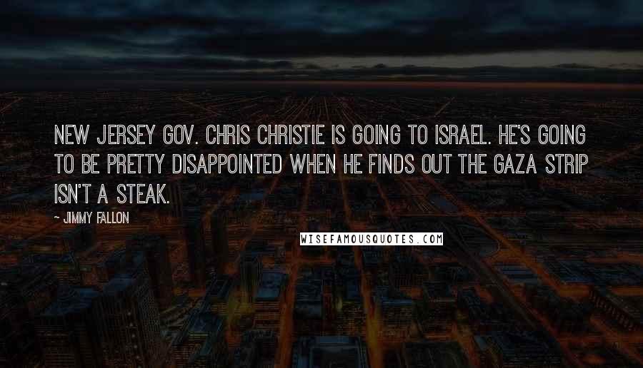 Jimmy Fallon Quotes: New Jersey Gov. Chris Christie is going to Israel. He's going to be pretty disappointed when he finds out the Gaza Strip isn't a steak.
