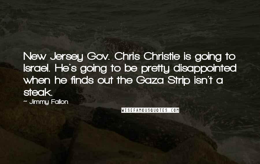 Jimmy Fallon Quotes: New Jersey Gov. Chris Christie is going to Israel. He's going to be pretty disappointed when he finds out the Gaza Strip isn't a steak.