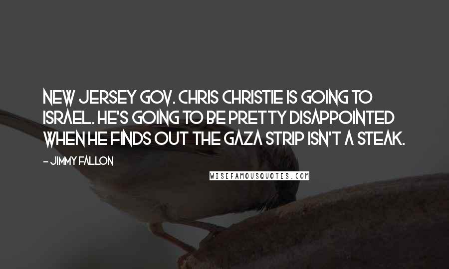 Jimmy Fallon Quotes: New Jersey Gov. Chris Christie is going to Israel. He's going to be pretty disappointed when he finds out the Gaza Strip isn't a steak.