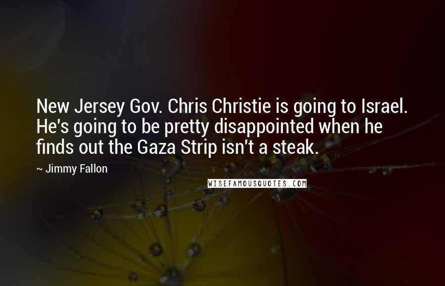 Jimmy Fallon Quotes: New Jersey Gov. Chris Christie is going to Israel. He's going to be pretty disappointed when he finds out the Gaza Strip isn't a steak.