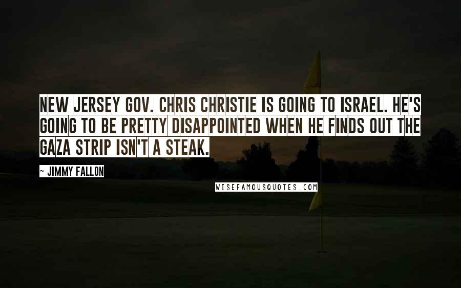 Jimmy Fallon Quotes: New Jersey Gov. Chris Christie is going to Israel. He's going to be pretty disappointed when he finds out the Gaza Strip isn't a steak.
