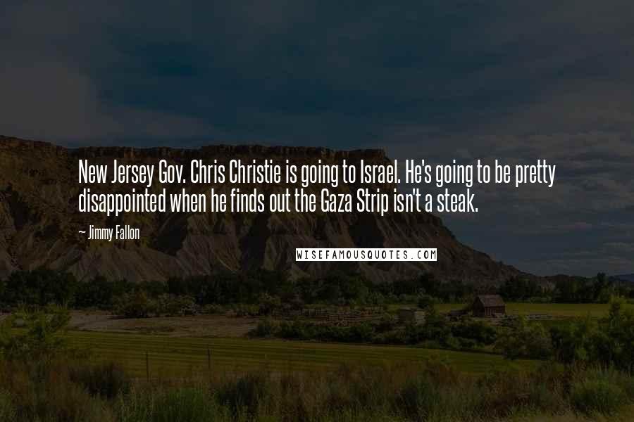 Jimmy Fallon Quotes: New Jersey Gov. Chris Christie is going to Israel. He's going to be pretty disappointed when he finds out the Gaza Strip isn't a steak.