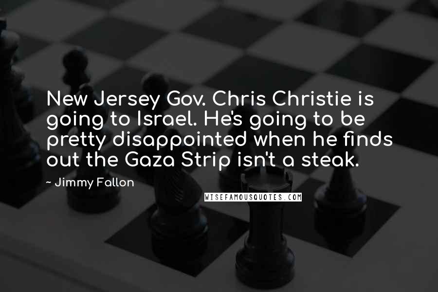 Jimmy Fallon Quotes: New Jersey Gov. Chris Christie is going to Israel. He's going to be pretty disappointed when he finds out the Gaza Strip isn't a steak.