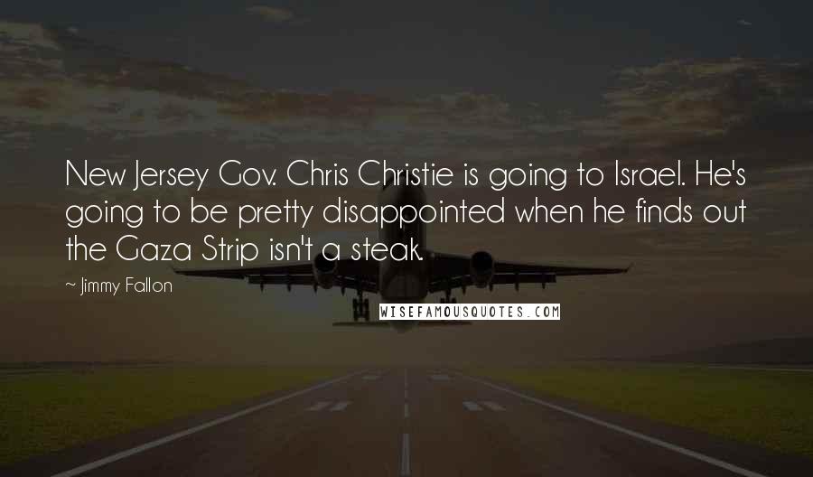 Jimmy Fallon Quotes: New Jersey Gov. Chris Christie is going to Israel. He's going to be pretty disappointed when he finds out the Gaza Strip isn't a steak.
