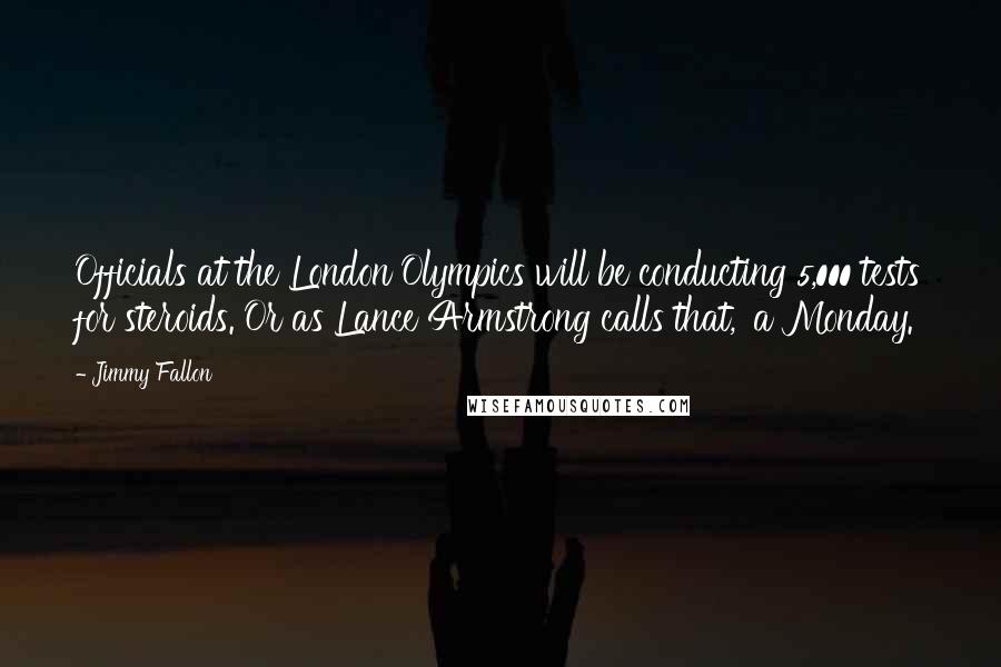 Jimmy Fallon Quotes: Officials at the London Olympics will be conducting 5,000 tests for steroids. Or as Lance Armstrong calls that, 'a Monday.'