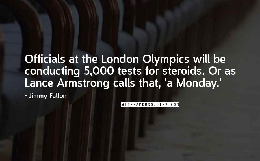 Jimmy Fallon Quotes: Officials at the London Olympics will be conducting 5,000 tests for steroids. Or as Lance Armstrong calls that, 'a Monday.'