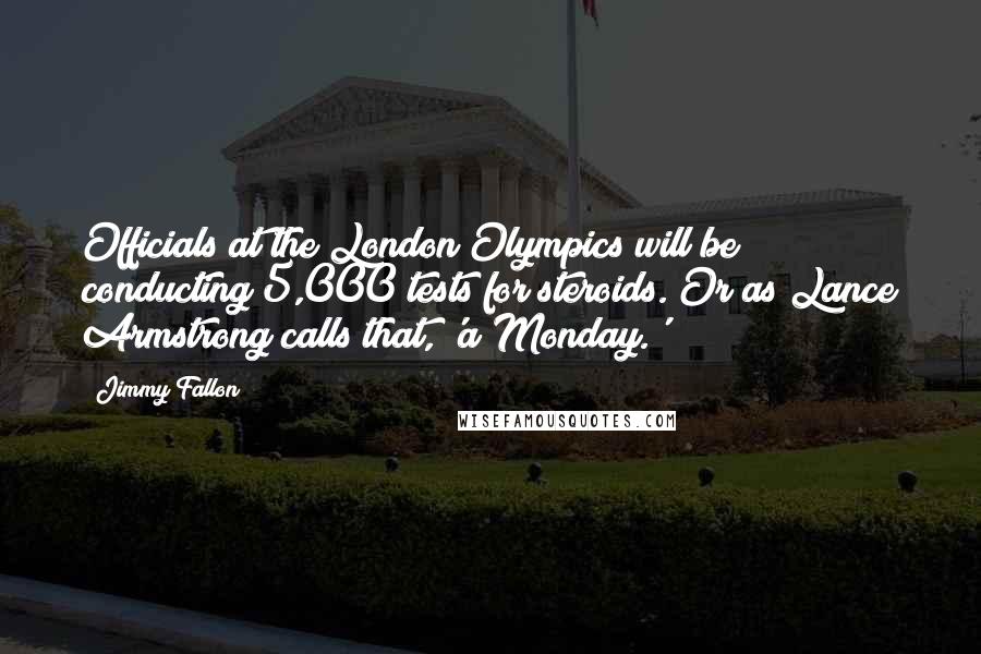 Jimmy Fallon Quotes: Officials at the London Olympics will be conducting 5,000 tests for steroids. Or as Lance Armstrong calls that, 'a Monday.'