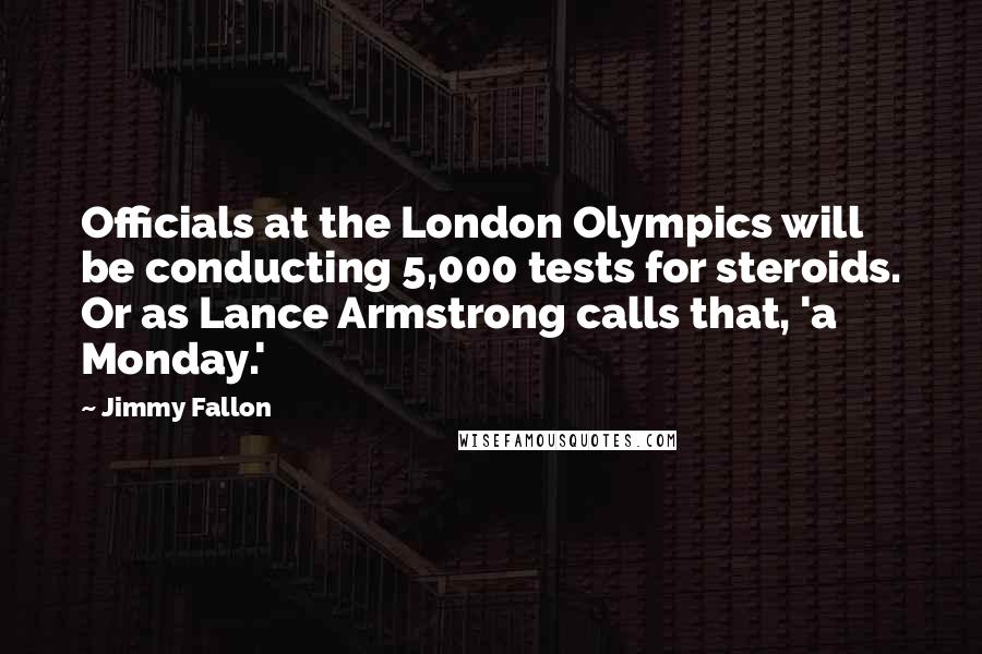 Jimmy Fallon Quotes: Officials at the London Olympics will be conducting 5,000 tests for steroids. Or as Lance Armstrong calls that, 'a Monday.'