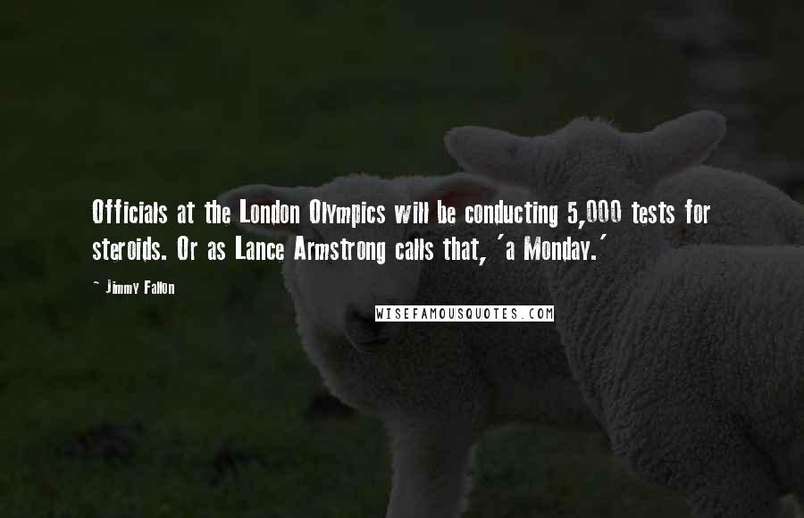 Jimmy Fallon Quotes: Officials at the London Olympics will be conducting 5,000 tests for steroids. Or as Lance Armstrong calls that, 'a Monday.'