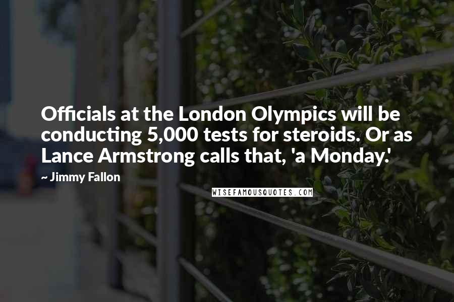 Jimmy Fallon Quotes: Officials at the London Olympics will be conducting 5,000 tests for steroids. Or as Lance Armstrong calls that, 'a Monday.'