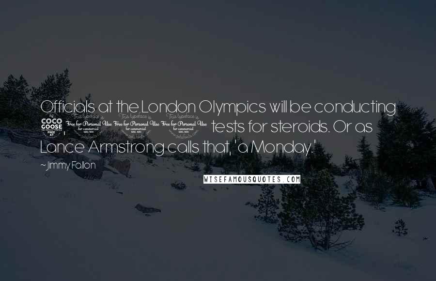 Jimmy Fallon Quotes: Officials at the London Olympics will be conducting 5,000 tests for steroids. Or as Lance Armstrong calls that, 'a Monday.'