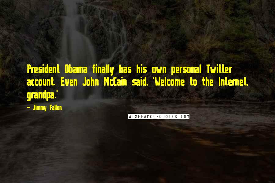 Jimmy Fallon Quotes: President Obama finally has his own personal Twitter account. Even John McCain said, 'Welcome to the Internet, grandpa.'