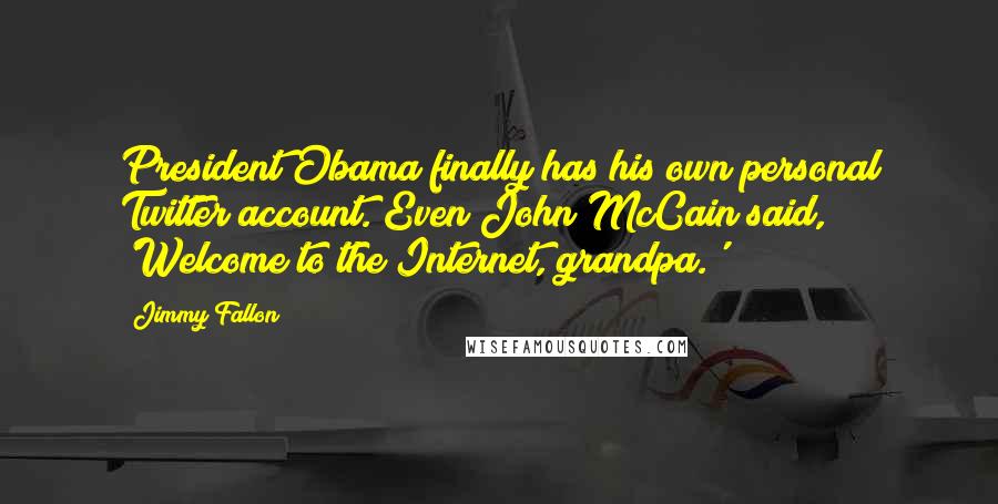 Jimmy Fallon Quotes: President Obama finally has his own personal Twitter account. Even John McCain said, 'Welcome to the Internet, grandpa.'