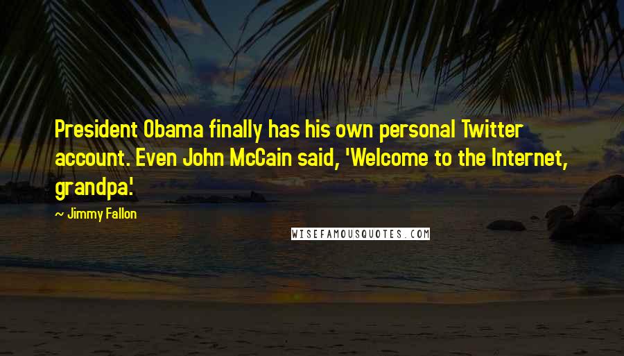 Jimmy Fallon Quotes: President Obama finally has his own personal Twitter account. Even John McCain said, 'Welcome to the Internet, grandpa.'