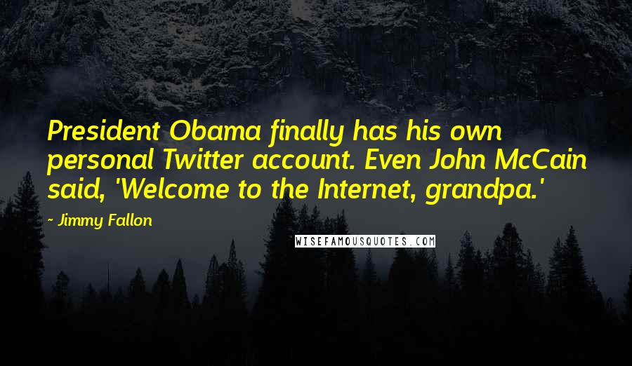 Jimmy Fallon Quotes: President Obama finally has his own personal Twitter account. Even John McCain said, 'Welcome to the Internet, grandpa.'