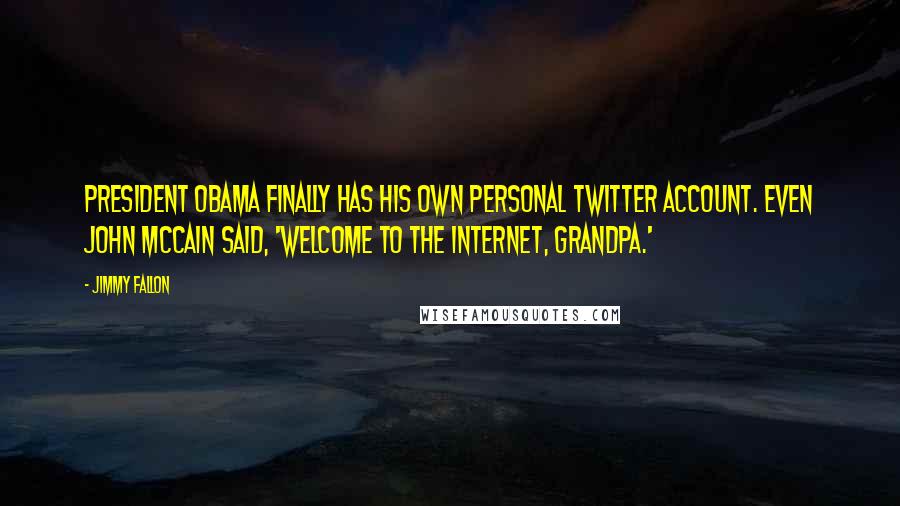 Jimmy Fallon Quotes: President Obama finally has his own personal Twitter account. Even John McCain said, 'Welcome to the Internet, grandpa.'