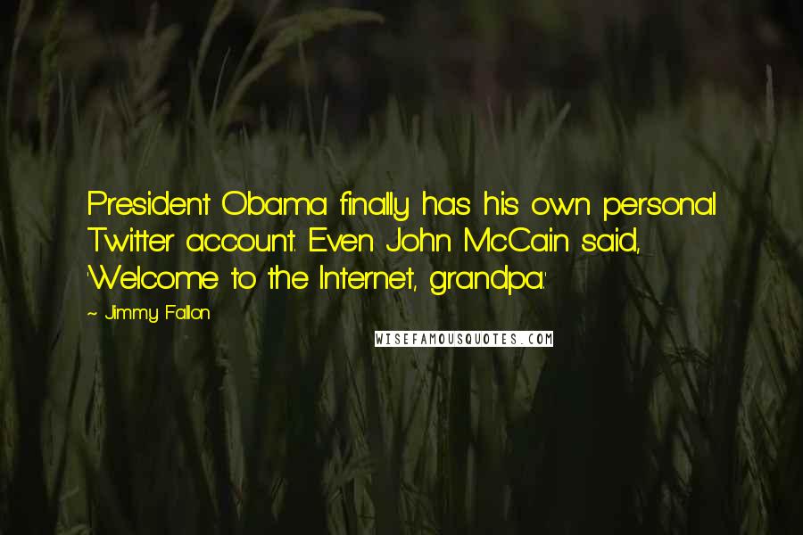 Jimmy Fallon Quotes: President Obama finally has his own personal Twitter account. Even John McCain said, 'Welcome to the Internet, grandpa.'