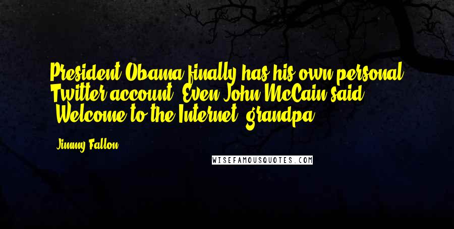 Jimmy Fallon Quotes: President Obama finally has his own personal Twitter account. Even John McCain said, 'Welcome to the Internet, grandpa.'