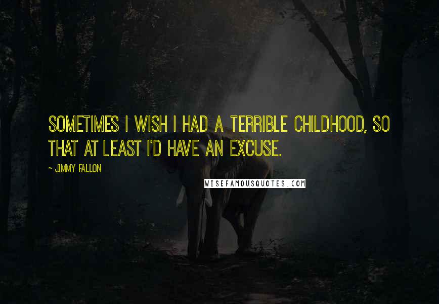 Jimmy Fallon Quotes: Sometimes I wish I had a terrible childhood, so that at least I'd have an excuse.