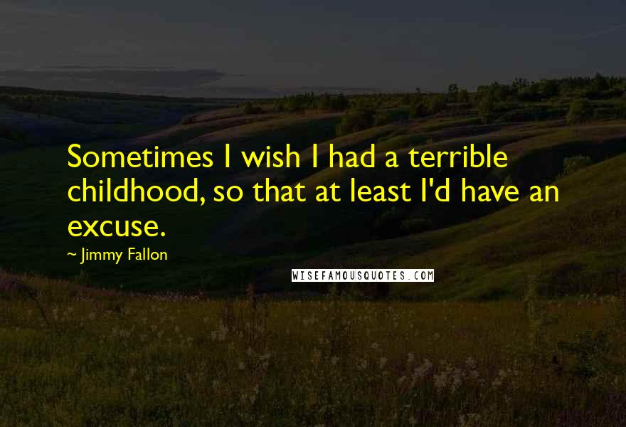 Jimmy Fallon Quotes: Sometimes I wish I had a terrible childhood, so that at least I'd have an excuse.