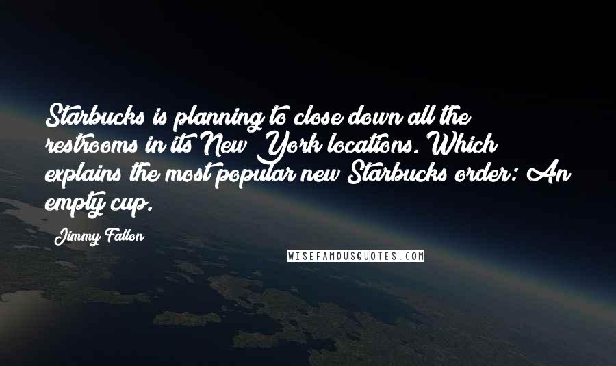 Jimmy Fallon Quotes: Starbucks is planning to close down all the restrooms in its New York locations. Which explains the most popular new Starbucks order: An empty cup.