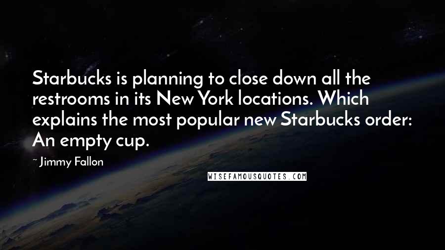 Jimmy Fallon Quotes: Starbucks is planning to close down all the restrooms in its New York locations. Which explains the most popular new Starbucks order: An empty cup.