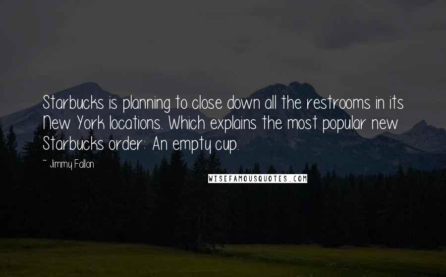 Jimmy Fallon Quotes: Starbucks is planning to close down all the restrooms in its New York locations. Which explains the most popular new Starbucks order: An empty cup.