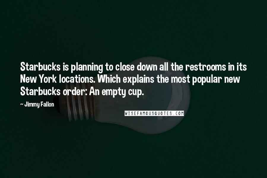 Jimmy Fallon Quotes: Starbucks is planning to close down all the restrooms in its New York locations. Which explains the most popular new Starbucks order: An empty cup.