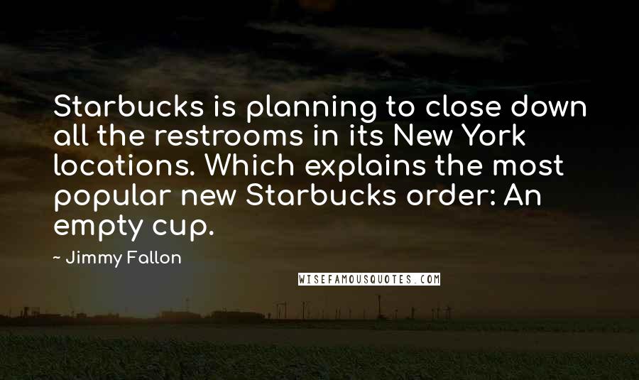 Jimmy Fallon Quotes: Starbucks is planning to close down all the restrooms in its New York locations. Which explains the most popular new Starbucks order: An empty cup.