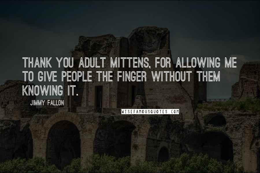 Jimmy Fallon Quotes: Thank you adult mittens, for allowing me to give people the finger without them knowing it.