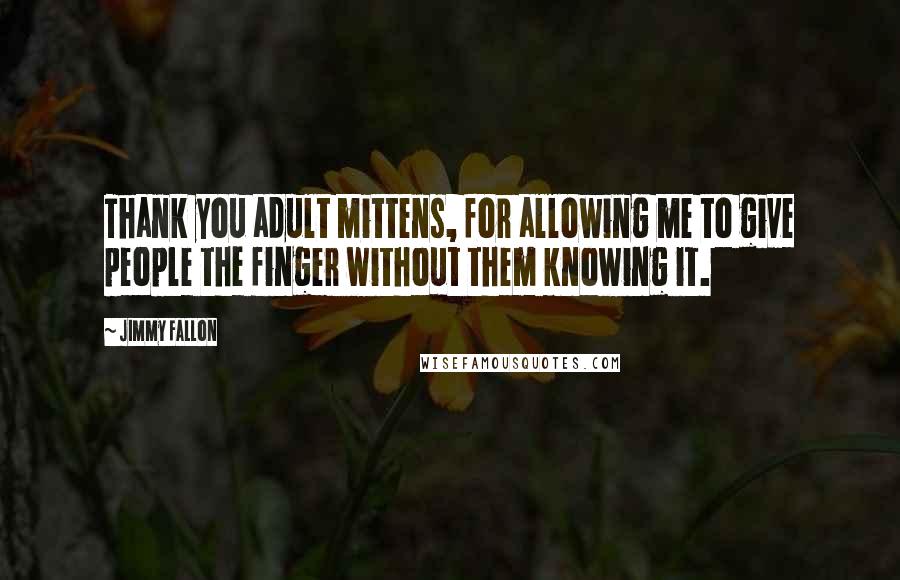 Jimmy Fallon Quotes: Thank you adult mittens, for allowing me to give people the finger without them knowing it.