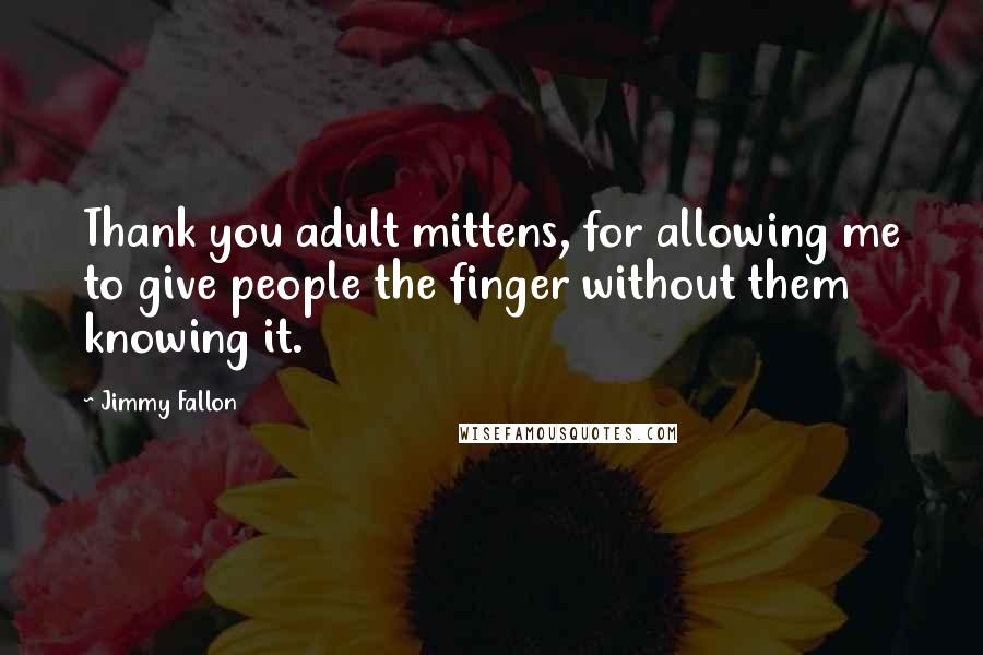 Jimmy Fallon Quotes: Thank you adult mittens, for allowing me to give people the finger without them knowing it.