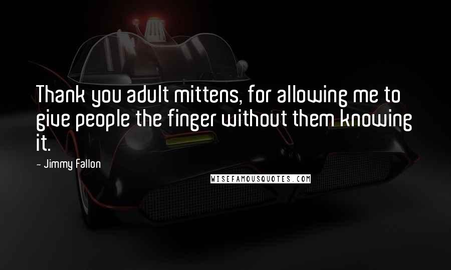 Jimmy Fallon Quotes: Thank you adult mittens, for allowing me to give people the finger without them knowing it.