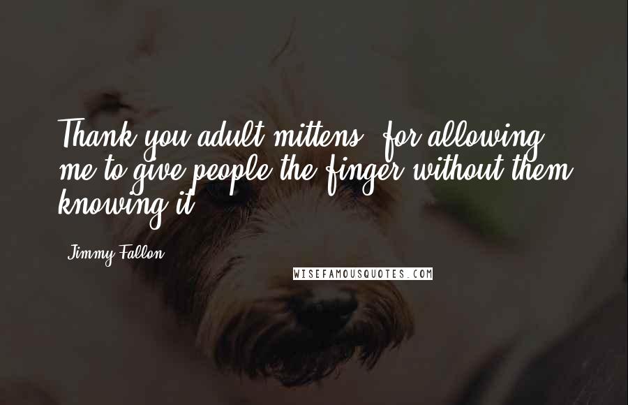 Jimmy Fallon Quotes: Thank you adult mittens, for allowing me to give people the finger without them knowing it.